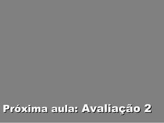 Próxima aula:  Avaliação 2 