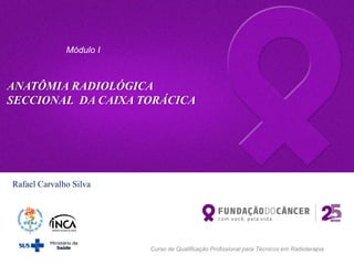 ANATÔMIA RADIOLÓGICA
SECCIONAL DA CAIXA TORÁCICA
Rafael Carvalho Silva
Curso de Qualificação Profissional para Técnicos em Radioterapia
Módulo I
 