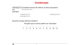 Combinação
Exemplo 41 Considere formas de ordenar as letras da palavra
MISSISSIPPI.
Por
exemplo:
IIMSSPISSIP
ISSSPMIIPIS
Quantos strings distintos existem?
PIMISSSSIIP
Posições que as letras podem ser colocadas:
1 2 3 4 5 6 7 8 9 10 11
·
 
