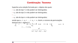 Combinação: Teorema
n1
1 1 2
n3
· · . . .
·
n
·
n — n n — n — n n — n — n
— . . . — n n2
1 2 k—1
nk
Suponha uma coleção formada por n objetos dos quais:
– n1 são do tipo 1 e não podem ser distinguidos;
– n2 são do tipo 2 e não podem ser distinguidos;
– . . .
– nk são do tipo k e não podem ser distinguidos;
sendo que n1 + n2 + . . . + nk = n. Assim, o número de permutações
distintas dos n objetos é:
! ! ! !
=
n!
n1 ! · n2 ! · n3 ! . . . nk !
·
 