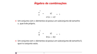 Álgebra de combinações
n
n
!
= n!
= 1
n!(n — n)!
➜ Um conjunto com n elementos só possui um subconjunto de tamanho
n, que é ele próprio.
n
0
!
= n!
= 1
0!(n — 0)!
➜ Um conjunto com n elementos só possui um subconjunto de tamanho 0,
que é o conjunto vazio.
·
 