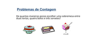 De quantas maneiras posso escolher uma sobremesa entre
duas tortas, quatro bolos e três sorvetes?
Problemas de Contagem
 