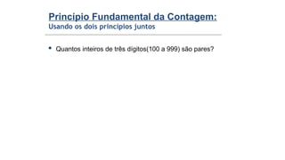 Princípio Fundamental da Contagem:
Usando os dois princípios juntos
 Quantos inteiros de três dígitos(100 a 999) são pares?
 