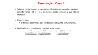 Permutação: Caso II
• Seja um conjunto com n elementos. Quantas permutações existem
conside- rando r (1 ≤ r ≤ n) elementos desse conjunto e que não há
repetição?
• Observe que:
– A ordem de ocorrência dos símbolos do conjunto é importante.
• Aplicando-se o princípio da multiplicação, temos:
 