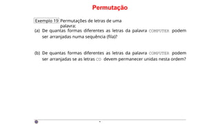 Permutação
Exemplo 19 Permutações de letras de uma
palavra:
(a) De quantas formas diferentes as letras da palavra COMPUTER podem
ser arranjadas numa sequência (fila)?
(b) De quantas formas diferentes as letras da palavra COMPUTER podem
ser arranjadas se as letras CO devem permanecer unidas nesta ordem?
·
 
