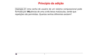Princípio da adição
Exemplo 21 Uma senha de usuário de um sistema computacional pode
ser
formada por sequências de uma a três letras maiúsculas, sendo que
repetições são permitidas. Quantas senhas diferentes existem?
·
 