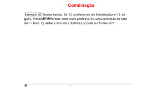 Combinação
Exemplo 30 Numa escola, há 10 professores de Matemática e 15 de
Portu-
guês. Pretende-se formar, com esses professores, uma comissão de sete
mem- bros. Quantas comissões distintas podem ser formadas?
·
 