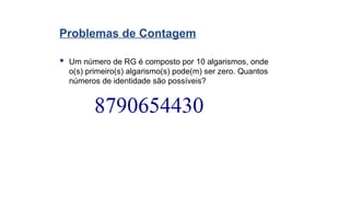 Problemas de Contagem
 Um número de RG é composto por 10 algarismos, onde
o(s) primeiro(s) algarismo(s) pode(m) ser zero. Quantos
números de identidade são possíveis?
 