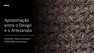 Aproximação
entre o Design
e o Artesanato
DISCIPLINA: Moda e Artesanato
PROFESSORA: Samara Sousa
 