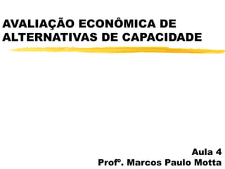 AVALIAÇÃO ECONÔMICA DE
ALTERNATIVAS DE CAPACIDADE
Aula 4
Profº. Marcos Paulo Motta
 