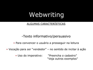 Webwriting ALGUMAS CARACTERÍSTICAS Texto informativo/persuasivo Para convencer o usuário a prosseguir na leitura Vocação para ser  “vendedor” – no sentido de incitar à ação Uso do imperativo:  “Preencha o cadastro” “ Veja outros exemplos” 