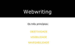 Webwriting Os três princípios: OBJETIVIDADE VISIBILIDADE NAVEGABILIDADE 
