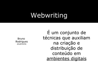 Bruno  Rodrigues atualmente Webwriting É um conjunto de técnicas que auxiliam na criação e distribuição de conteúdo em  ambientes digitais 