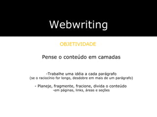 Webwriting OBJETIVIDADE Pense o conteúdo em camadas Trabalhe uma idéia a cada parágrafo (se o raciocínio for longo, desdobre em mais de um parágrafo) Planeje, fragmente, fracione, divida o conteúdo  em páginas, links, áreas e seções 