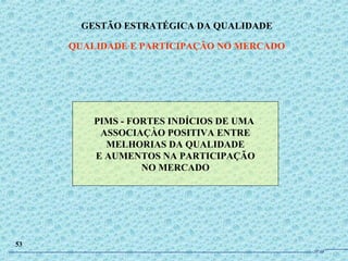 PIMS - FORTES INDÍCIOS DE UMA
ASSOCIAÇÀO POSITIVA ENTRE
MELHORIAS DA QUALIDADE
E AUMENTOS NA PARTICIPAÇÃO
NO MERCADO
GESTÃO ESTRATÉGICA DA QUALIDADE
QUALIDADE E PARTICIPAÇÃO NO MERCADO
53
JPAF
 