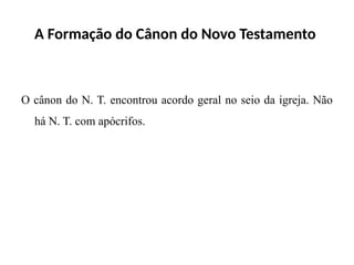 A Formação do Cânon do Novo Testamento
O cânon do N. T. encontrou acordo geral no seio da igreja. Não
há N. T. com apócrifos.
 