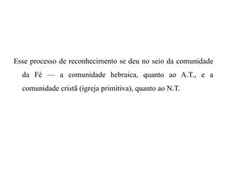 Esse processo de reconhecimento se deu no seio da comunidade
da Fé — a comunidade hebraica, quanto ao A.T., e a
comunidade cristã (igreja primitiva), quanto ao N.T.
 