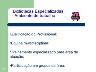   Bibliotecas Especializadas - Ambiente de trabalho   Qualificação do Profissional: Equipe multidisciplinar; Treinamento especializado para área de atuação; Participação em grupos da área.  