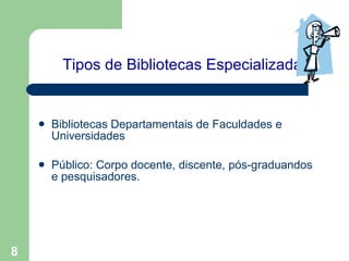 Tipos de Bibliotecas Especializadas   Bibliotecas Departamentais de Faculdades e Universidades Público: Corpo docente, discente, pós-graduandos e pesquisadores.   