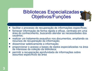 Bibliotecas Especializadas Objetivos/Funções <ul><li>facilitar o processo de recuperação de informações específicas; </li>...