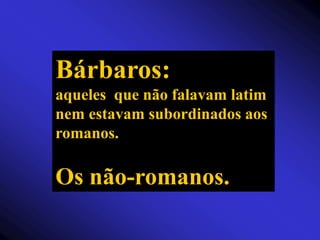 Bárbaros:aqueles  que não falavam latim nem estavam subordinados aos romanos.Os não-romanos.