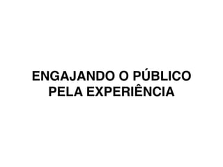 ENGAJANDO O PÚBLICO
PELA EXPERIÊNCIA
 