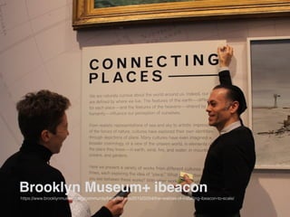 Brooklyn Museum+ ibeacon
https://www.brooklynmuseum.org/community/blogosphere/2015/02/04/the-realities-of-installing-ibeacon-to-scale/
 