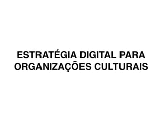 ESTRATÉGIA DIGITAL PARA
ORGANIZAÇÕES CULTURAIS
 