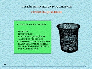 GESTÃO ESTRATÉGICA DA QUALIDADE
CUSTOS DA QUALIDADE
88
CUSTOS DE FALHA INTERNA
- REJEITOS
- RETRABALHO
- CUSTOS DE AQUISIÇÃO DE
MATERIAIS ADICIONAIS
- TEMPO GASTO PELA ENGENHA
RIA NA SOLUÇÃO DE PROBLE-
MAS DA QUALIDADE DETECTA
DOS NA PRODUÇÃO
JPAF
 
