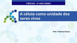 A célula como unidade dos
seres vivos
CIÊNCIAS – 6º ANO (EMBC)
Prof. ª Vanessa Souza
 
