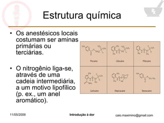 Estrutura química Os anestésicos locais costumam ser aminas primárias ou terciárias. O nitrogênio liga-se, através de uma cadeia intermediária, a um motivo lipofílico (p. ex., um anel aromático). 