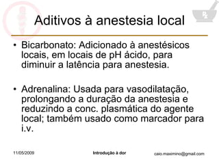 Aditivos à anestesia local Bicarbonato: Adicionado à anestésicos locais, em locais de pH ácido, para diminuir a latência para anestesia. Adrenalina: Usada para vasodilatação, prolongando a duração da anestesia e reduzindo a conc. plasmática do agente local; também usado como marcador para i.v. 
