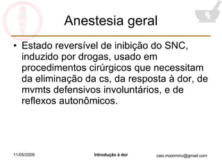 Anestesia geral Estado reversível de inibição do SNC, induzido por drogas, usado em procedimentos cirúrgicos que necessitam da eliminação da cs, da resposta à dor, de mvmts defensivos involuntários, e de reflexos autonômicos. 