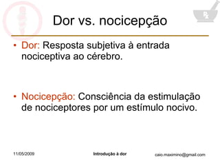 Dor vs. nocicepção Dor:  Resposta subjetiva à entrada nociceptiva ao cérebro. Nocicepção:  Consciência da estimulação de nociceptores por um estímulo nocivo. 