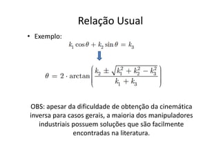 • Exemplo:
Relação Usual
OBS: apesar da dificuldade de obtenção da cinemática
inversa para casos gerais, a maioria dos manipuladores
industriais possuem soluções que são facilmente
encontradas na literatura.
 
