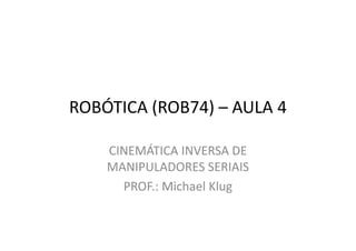 ROBÓTICA (ROB74) – AULA 4
CINEMÁTICA INVERSA DE
MANIPULADORES SERIAIS
PROF.: Michael Klug
 