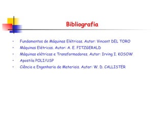 Bibliografia Fundamentos de Máquinas Elétricas. Autor: Vincent DEL TORO Máquinas Elétricas. Autor: A. E. FITZGERALD  Máquinas elétricas e Transformadores. Autor: Irving I. KOSOW Apostila POLI/USP Ciência e Engenharia de Materiais. Autor: W. D. CALLISTER 
