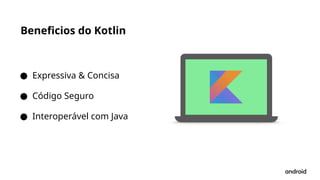 Beneficios do Kotlin
● Expressiva & Concisa
● Código Seguro
● Interoperável com Java
 