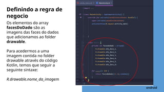 Os elementos do array
facesDoDado são as
imagens das faces do dados
que adicionamos ao folder
drawable.
Para acedermos a uma
imagem contida no folder
drawable através do código
Kotlin, temos que seguir a
seguinte sintaxe:
R.drawable.nome_da_imagem
Definindo a regra de
negocio
 