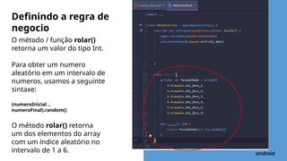O método / função rolar()
retorna um valor do tipo Int.
Para obter um numero
aleatório em um intervalo de
numeros, usamos a seguinte
sintaxe:
(numeroInicial ..
numeroFinal).random()
O método rolar() retorna
um dos elementos do array
com um índice aleatório no
intervalo de 1 a 6.
Definindo a regra de
negocio
 