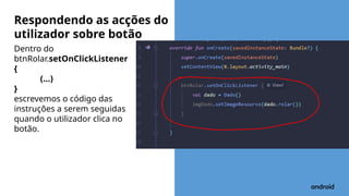 Dentro do
btnRolar.setOnClickListener
{
(...)
}
escrevemos o código das
instruções a serem seguidas
quando o utilizador clica no
botão.
Respondendo as acções do
utilizador sobre botão
 