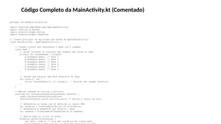 Código Completo da MainActivity.kt (Comentado)
package com.example.diceroller
import androidx.appcompat.app.AppCompatActivity
import android.os.Bundle
import android.widget.Button
import android.widget.ImageView
// Classe principal da aplicação que herda de AppCompatActivity
class MainActivity : AppCompatActivity() {
// Classe interna que representa o dado com 6 imagens
class Dado {
// Array contendo os recursos das imagens das faces do dado
private val facesDoDado = arrayOf(
R.drawable.dado1, // Face 1
R.drawable.dado2, // Face 2
R.drawable.dado3, // Face 3
R.drawable.dado4, // Face 4
R.drawable.dado5, // Face 5
R.drawable.dado6 // Face 6
)
// Função que retorna uma face aleatória do dado
fun rolar(): Int {
return facesDoDado[(0..5).random()] // Escolhe uma imagem aleatória
}
}
// Método chamado ao iniciar a activity
override fun onCreate(savedInstanceState: Bundle?) {
super.onCreate(savedInstanceState)
setContentView(R.layout.activity_main) // Define o layout da tela
// Referência ao botão com ID definido no layout XML
val btnRolar = findViewById<Button>(R.id.btnRolar)
// Referência à ImageView que exibirá o dado
val imgDado = findViewById<ImageView>(R.id.imgDado)
// Define ação ao clicar no botão
btnRolar.setOnClickListener {
val dado = Dado() // Cria uma instância da classe Dado
 