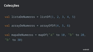 val listaDeNumeros = listOf(1, 2, 3, 4, 5)
val arrayDeNumeros = arrayOfOf(4, 5, 6)
val mapaDeNumeros = mapOf("a" to 10, "b" to 20,
"b" to 30)
Colecções
 