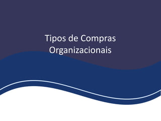 Tipos de Compras
Organizacionais
 