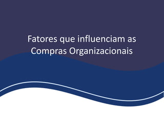 Fatores que influenciam as
Compras Organizacionais
 