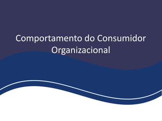 Comportamento do Consumidor
Organizacional
 