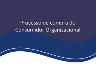 Processo de compra do
Consumidor Organizacional
 