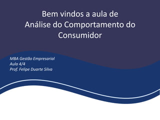 Bem vindos a aula de
Análise do Comportamento do
Consumidor
MBA Gestão Empresarial
Aula 4/4
Prof. Felipe Duarte Silva
 