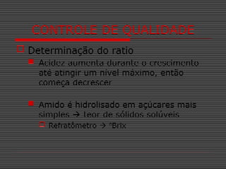  Determinação do ratio
 Acidez aumenta durante o crescimento
até atingir um nível máximo, então
começa decrescer
 Amido é hidrolisado em açúcares mais
simples  teor de sólidos solúveis
 Refratômetro  0
Brix
CONTROLE DE QUALIDADE
 