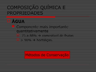  ÁGUA
 Componente mais importante
quantitativamente
 75 a 88%  comestível de frutas
 > 90%  hortaliças.
Métodos de Conservação
COMPOSIÇÃO QUÍMICA E
PROPRIEDADES
 